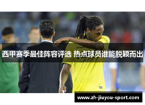 西甲赛季最佳阵容评选 热点球员谁能脱颖而出 西甲赛季最佳阵容评选 热点球员谁能脱颖而出