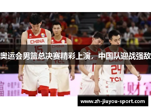 奥运会男篮总决赛精彩上演，中国队迎战强敌