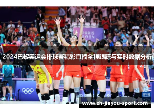 2024巴黎奥运会排球赛精彩直播全程跟踪与实时数据分析
